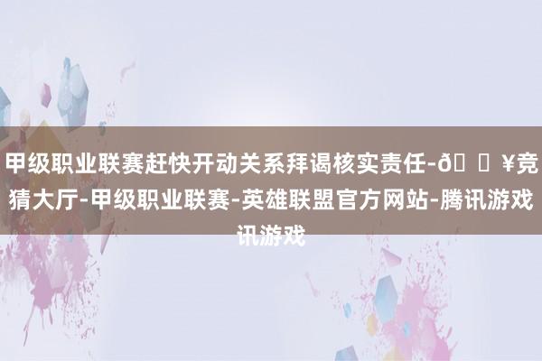 甲级职业联赛赶快开动关系拜谒核实责任-🔥竞猜大厅-甲级职业联赛-英雄联盟官方网站-腾讯游戏