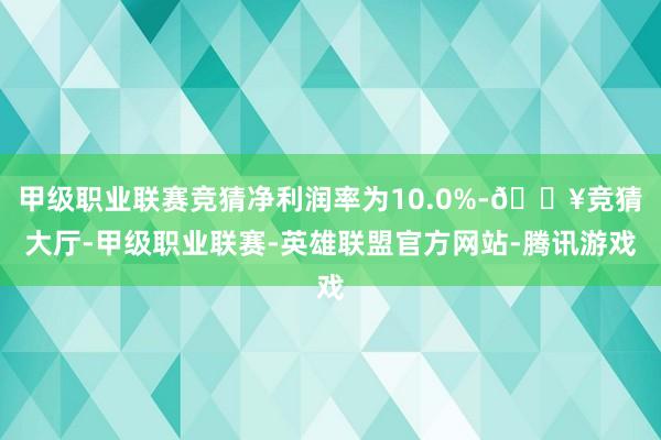 甲级职业联赛竞猜净利润率为10.0%-🔥竞猜大厅-甲级职业联赛-英雄联盟官方网站-腾讯游戏