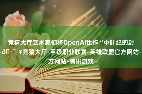 竞猜大厅艺术家们将OpenAI比作“中叶纪的封建领主”-🔥竞猜大厅-甲级职业联赛-英雄联盟官方网站-腾讯游戏