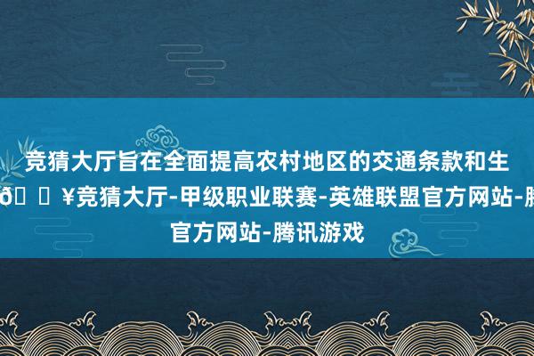 竞猜大厅旨在全面提高农村地区的交通条款和生流水平-🔥竞猜大厅-甲级职业联赛-英雄联盟官方网站-腾讯游戏