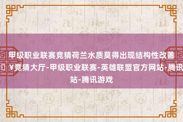 甲级职业联赛竞猜荷兰水质莫得出现结构性改善-🔥竞猜大厅-甲级职业联赛-英雄联盟官方网站-腾讯游戏