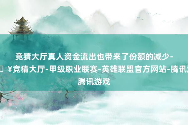 竞猜大厅真人　　资金流出也带来了份额的减少-🔥竞猜大厅-甲级职业联赛-英雄联盟官方网站-腾讯游戏