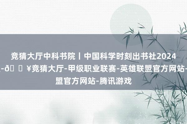 竞猜大厅中科书院丨中国科学时刻出书社2024年11月版-🔥竞猜大厅-甲级职业联赛-英雄联盟官方网站-腾讯游戏