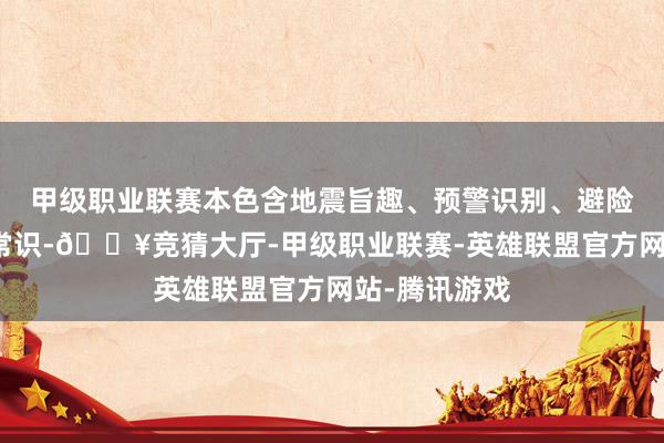 甲级职业联赛本色含地震旨趣、预警识别、避险及自救互救常识-🔥竞猜大厅-甲级职业联赛-英雄联盟官方网站-腾讯游戏