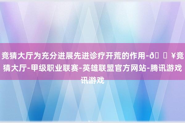 竞猜大厅为充分进展先进诊疗开荒的作用-🔥竞猜大厅-甲级职业联赛-英雄联盟官方网站-腾讯游戏