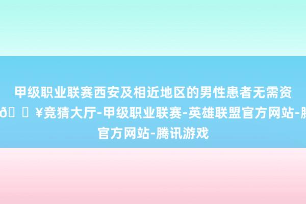 甲级职业联赛西安及相近地区的男性患者无需资料跋涉-🔥竞猜大厅-甲级职业联赛-英雄联盟官方网站-腾讯游戏