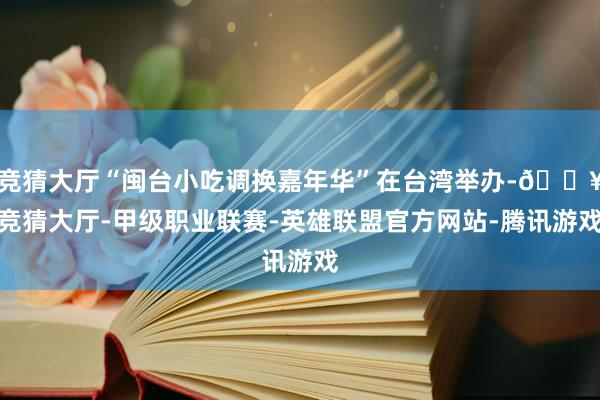 竞猜大厅“闽台小吃调换嘉年华”在台湾举办-🔥竞猜大厅-甲级职业联赛-英雄联盟官方网站-腾讯游戏