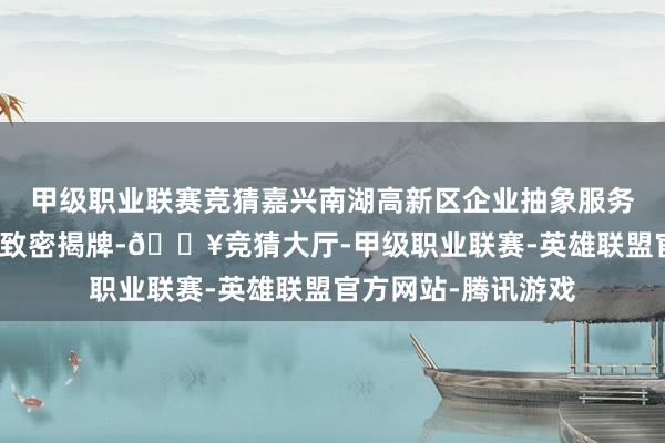 甲级职业联赛竞猜嘉兴南湖高新区企业抽象服务中心在南湖海创园致密揭牌-🔥竞猜大厅-甲级职业联赛-英雄联盟官方网站-腾讯游戏