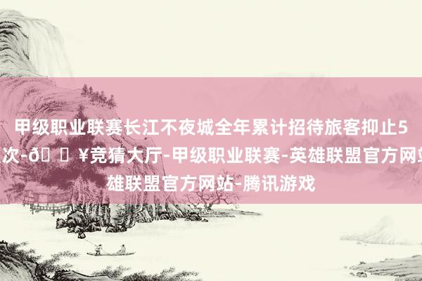 甲级职业联赛长江不夜城全年累计招待旅客抑止500万东谈主次-🔥竞猜大厅-甲级职业联赛-英雄联盟官方网站-腾讯游戏