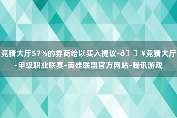 竞猜大厅57%的券商给以买入提议-🔥竞猜大厅-甲级职业联赛-英雄联盟官方网站-腾讯游戏