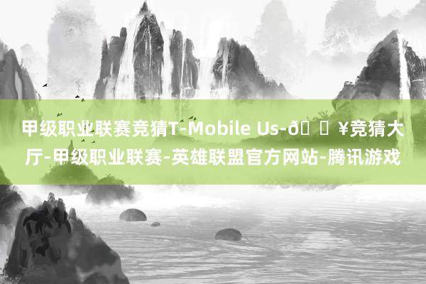 甲级职业联赛竞猜T-Mobile Us-🔥竞猜大厅-甲级职业联赛-英雄联盟官方网站-腾讯游戏