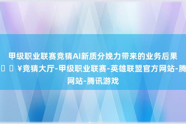 甲级职业联赛竞猜AI新质分娩力带来的业务后果进步-🔥竞猜大厅-甲级职业联赛-英雄联盟官方网站-腾讯游戏