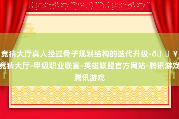 竞猜大厅真人经过骨子规划结构的迭代升级-🔥竞猜大厅-甲级职业联赛-英雄联盟官方网站-腾讯游戏