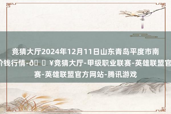 竞猜大厅2024年12月11日山东青岛平度市南村蔬菜批发市集价钱行情-🔥竞猜大厅-甲级职业联赛-英雄联盟官方网站-腾讯游戏