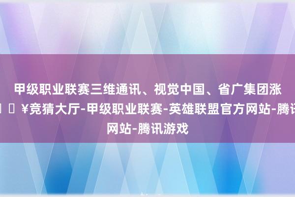 甲级职业联赛三维通讯、视觉中国、省广集团涨停-🔥竞猜大厅-甲级职业联赛-英雄联盟官方网站-腾讯游戏