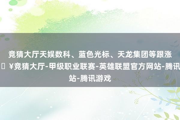 竞猜大厅天娱数科、蓝色光标、天龙集团等跟涨-🔥竞猜大厅-甲级职业联赛-英雄联盟官方网站-腾讯游戏