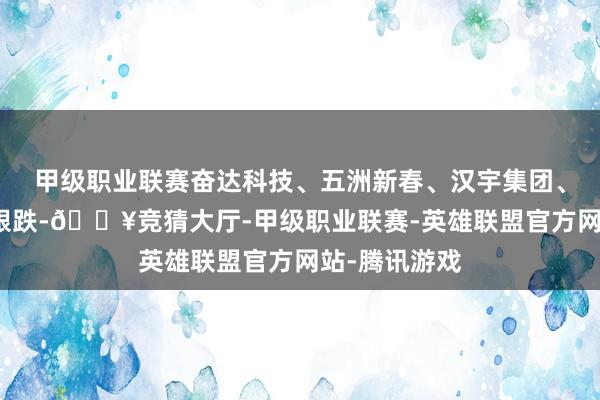 甲级职业联赛奋达科技、五洲新春、汉宇集团、柯力传感等跟跌-🔥竞猜大厅-甲级职业联赛-英雄联盟官方网站-腾讯游戏