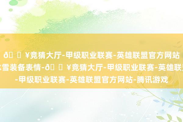 🔥竞猜大厅-甲级职业联赛-英雄联盟官方网站-腾讯游戏引进先进冰雪装备表情-🔥竞猜大厅-甲级职业联赛-英雄联盟官方网站-腾讯游戏