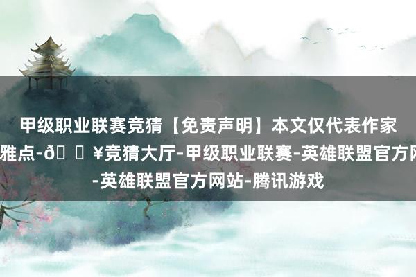 甲级职业联赛竞猜【免责声明】本文仅代表作家本东说念主不雅点-🔥竞猜大厅-甲级职业联赛-英雄联盟官方网站-腾讯游戏