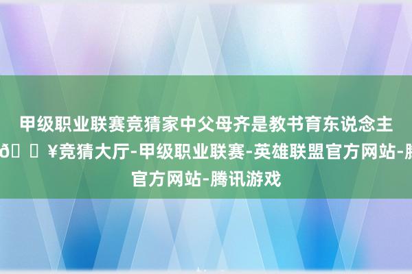 甲级职业联赛竞猜家中父母齐是教书育东说念主的花匠-🔥竞猜大厅-甲级职业联赛-英雄联盟官方网站-腾讯游戏