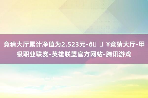 竞猜大厅累计净值为2.523元-🔥竞猜大厅-甲级职业联赛-英雄联盟官方网站-腾讯游戏