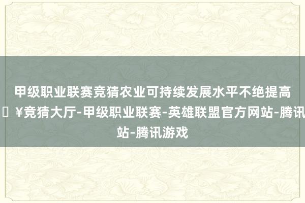 甲级职业联赛竞猜农业可持续发展水平不绝提高-🔥竞猜大厅-甲级职业联赛-英雄联盟官方网站-腾讯游戏