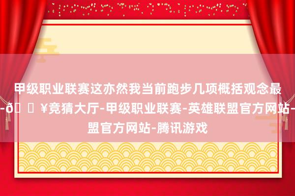 甲级职业联赛这亦然我当前跑步几项概括观念最佳的一次-🔥竞猜大厅-甲级职业联赛-英雄联盟官方网站-腾讯游戏