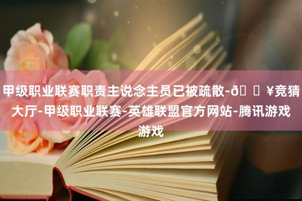 甲级职业联赛职责主说念主员已被疏散-🔥竞猜大厅-甲级职业联赛-英雄联盟官方网站-腾讯游戏