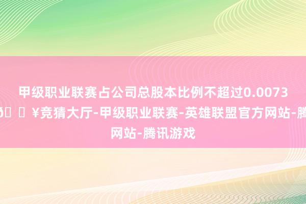 甲级职业联赛占公司总股本比例不超过0.00732%）-🔥竞猜大厅-甲级职业联赛-英雄联盟官方网站-腾讯游戏