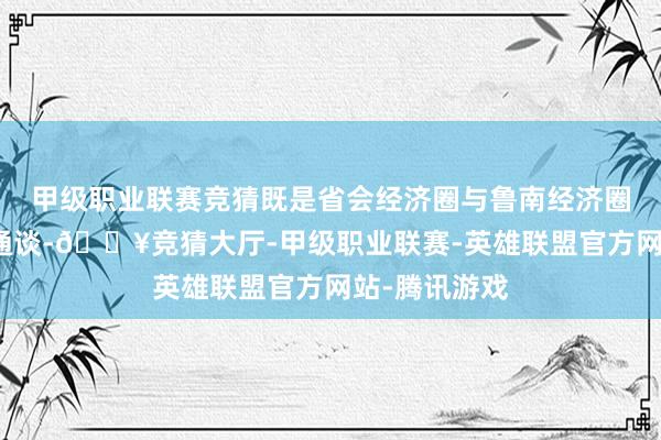 甲级职业联赛竞猜既是省会经济圈与鲁南经济圈经营的伏击通谈-🔥竞猜大厅-甲级职业联赛-英雄联盟官方网站-腾讯游戏