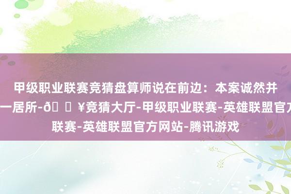 甲级职业联赛竞猜盘算师说在前边：本案诚然并非业主一家的第一居所-🔥竞猜大厅-甲级职业联赛-英雄联盟官方网站-腾讯游戏