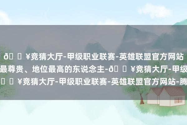 🔥竞猜大厅-甲级职业联赛-英雄联盟官方网站-腾讯游戏元春是全家最尊贵、地位最高的东说念主-🔥竞猜大厅-甲级职业联赛-英雄联盟官方网站-腾讯游戏