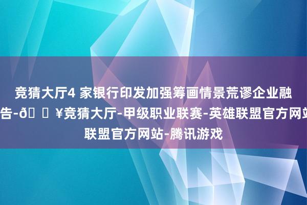 竞猜大厅4 家银行印发加强筹画情景荒谬企业融云尔理的奉告-🔥竞猜大厅-甲级职业联赛-英雄联盟官方网站-腾讯游戏