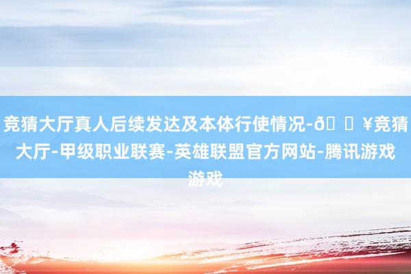 竞猜大厅真人后续发达及本体行使情况-🔥竞猜大厅-甲级职业联赛-英雄联盟官方网站-腾讯游戏