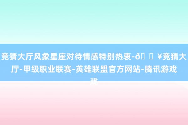 竞猜大厅风象星座对待情感特别热衷-🔥竞猜大厅-甲级职业联赛-英雄联盟官方网站-腾讯游戏