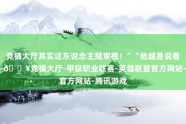 竞猜大厅其实这东说念主贼审视！”“他越是说看不上林阳-🔥竞猜大厅-甲级职业联赛-英雄联盟官方网站-腾讯游戏