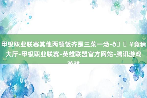 甲级职业联赛其他两顿饭齐是三菜一汤-🔥竞猜大厅-甲级职业联赛-英雄联盟官方网站-腾讯游戏