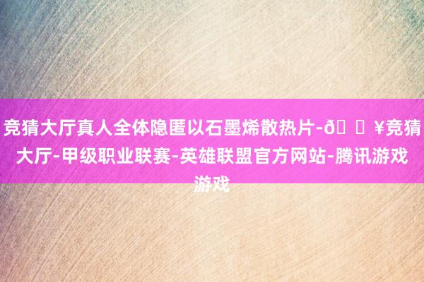 竞猜大厅真人全体隐匿以石墨烯散热片-🔥竞猜大厅-甲级职业联赛-英雄联盟官方网站-腾讯游戏