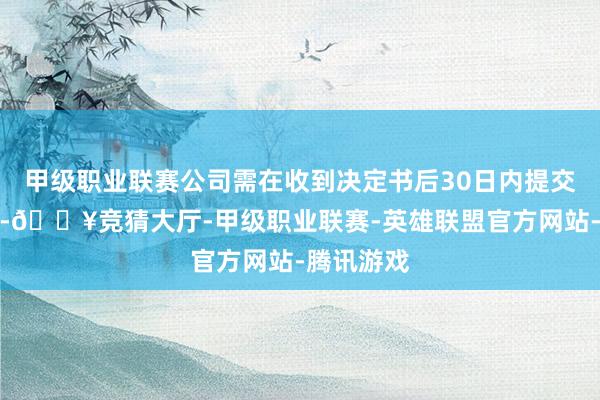 甲级职业联赛公司需在收到决定书后30日内提交整改评释-🔥竞猜大厅-甲级职业联赛-英雄联盟官方网站-腾讯游戏