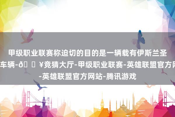 甲级职业联赛称迫切的目的是一辆载有伊斯兰圣战组织成员的车辆-🔥竞猜大厅-甲级职业联赛-英雄联盟官方网站-腾讯游戏