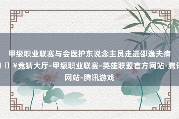 甲级职业联赛与会医护东说念主员走进邵逸夫病院-🔥竞猜大厅-甲级职业联赛-英雄联盟官方网站-腾讯游戏