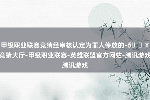 甲级职业联赛竞猜经审核认定为罪人停放的-🔥竞猜大厅-甲级职业联赛-英雄联盟官方网站-腾讯游戏