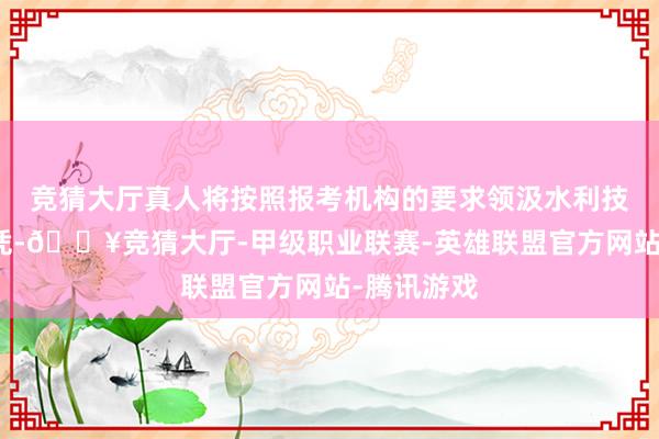 竞猜大厅真人将按照报考机构的要求领汲水利技俩司理文凭-🔥竞猜大厅-甲级职业联赛-英雄联盟官方网站-腾讯游戏