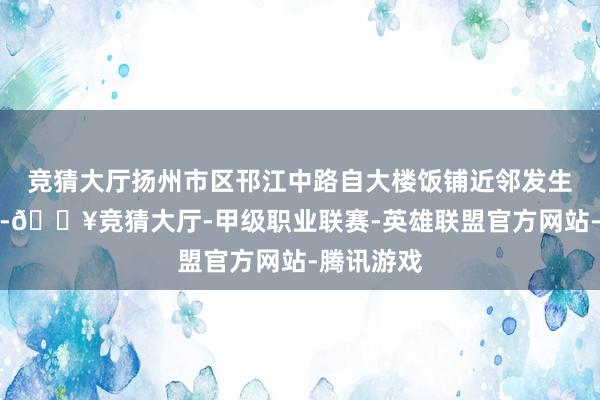 竞猜大厅扬州市区邗江中路自大楼饭铺近邻发生全部车祸-🔥竞猜大厅-甲级职业联赛-英雄联盟官方网站-腾讯游戏