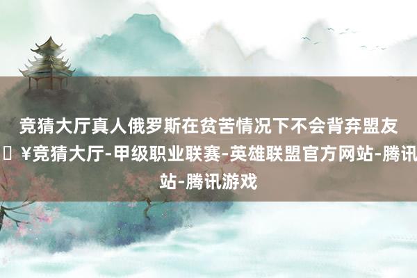 竞猜大厅真人俄罗斯在贫苦情况下不会背弃盟友-🔥竞猜大厅-甲级职业联赛-英雄联盟官方网站-腾讯游戏