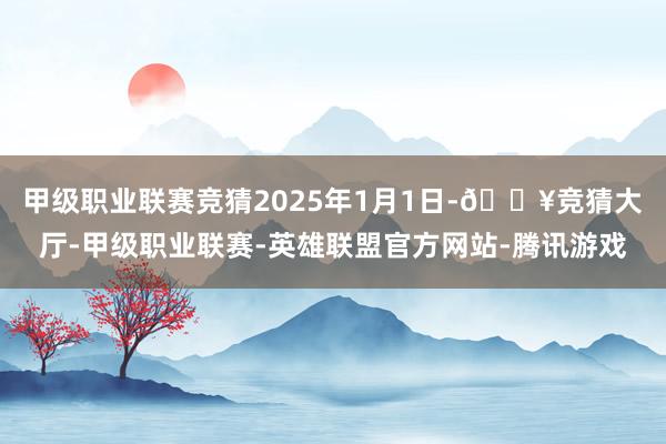 甲级职业联赛竞猜　　2025年1月1日-🔥竞猜大厅-甲级职业联赛-英雄联盟官方网站-腾讯游戏