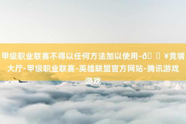 甲级职业联赛不得以任何方法加以使用-🔥竞猜大厅-甲级职业联赛-英雄联盟官方网站-腾讯游戏