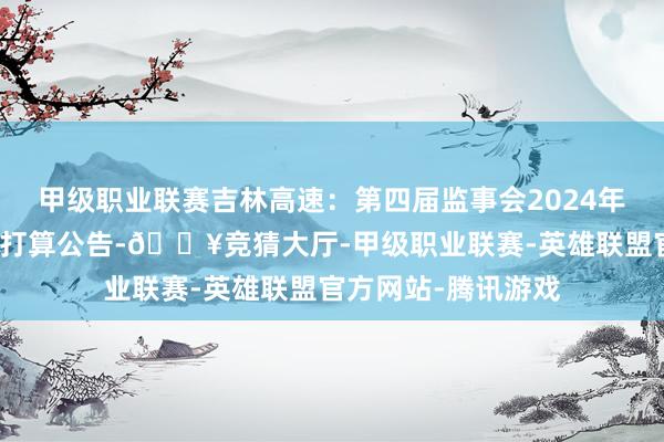 甲级职业联赛吉林高速：第四届监事会2024年第五次临时会议有打算公告-🔥竞猜大厅-甲级职业联赛-英雄联盟官方网站-腾讯游戏