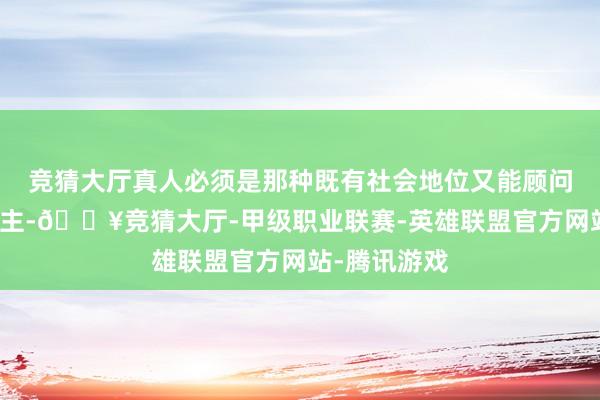 竞猜大厅真人必须是那种既有社会地位又能顾问她的男东谈主-🔥竞猜大厅-甲级职业联赛-英雄联盟官方网站-腾讯游戏