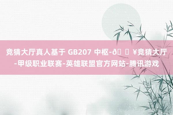 竞猜大厅真人基于 GB207 中枢-🔥竞猜大厅-甲级职业联赛-英雄联盟官方网站-腾讯游戏